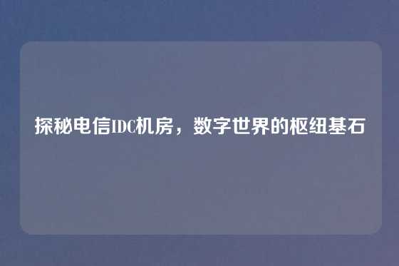 探秘电信IDC机房，数字世界的枢纽基石