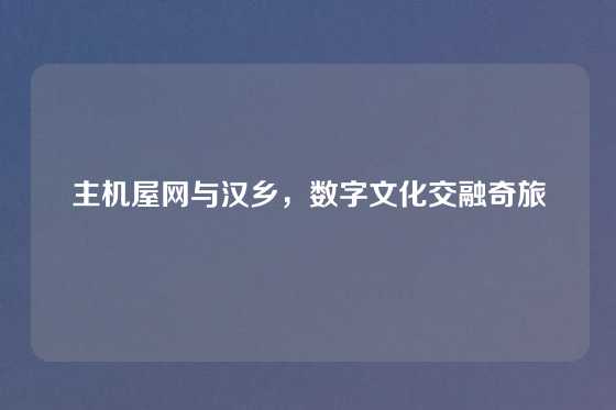 主机屋网与汉乡，数字文化交融奇旅