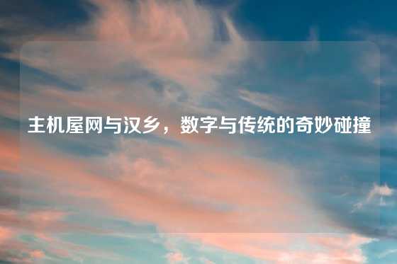 主机屋网与汉乡，数字与传统的奇妙碰撞