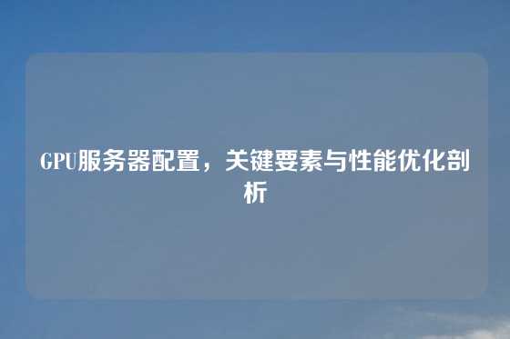 GPU服务器配置，关键要素与性能优化剖析