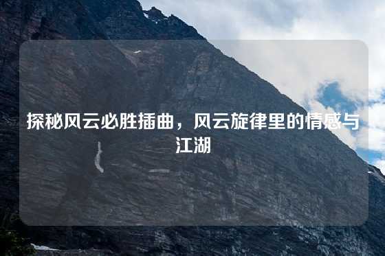 探秘风云必胜插曲，风云旋律里的情感与江湖