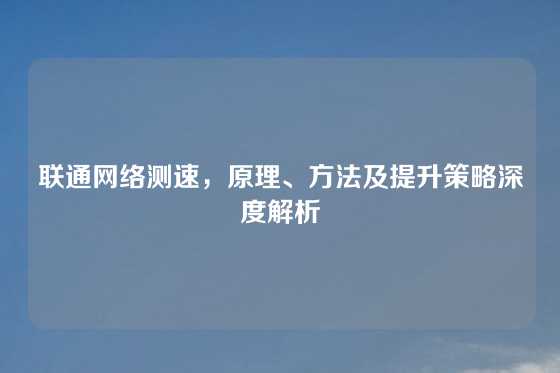 联通网络测速，原理、方法及提升策略深度解析