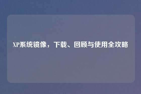 XP系统镜像，下载、回顾与使用全攻略