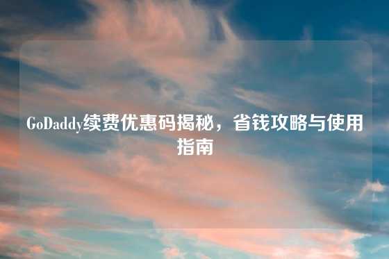 GoDaddy续费优惠码揭秘，省钱攻略与使用指南