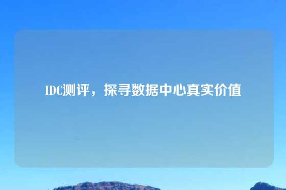 IDC测评，探寻数据中心真实价值