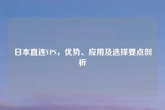 日本直连VPS，优势、应用及选择要点剖析