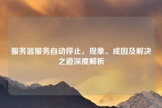 服务器服务自动停止，现象、成因及解决之道深度解析