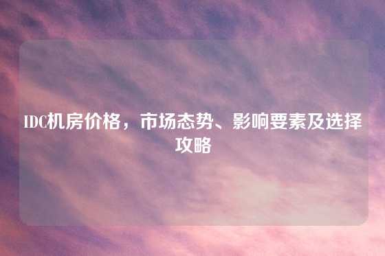 IDC机房价格，市场态势、影响要素及选择攻略