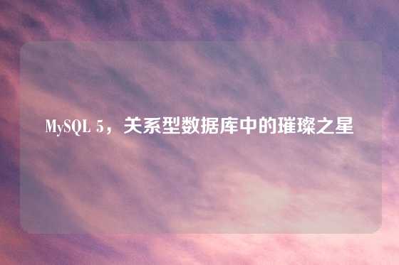 MySQL 5，关系型数据库中的璀璨之星