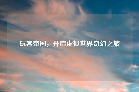 玩客帝国，开启虚拟世界奇幻之旅