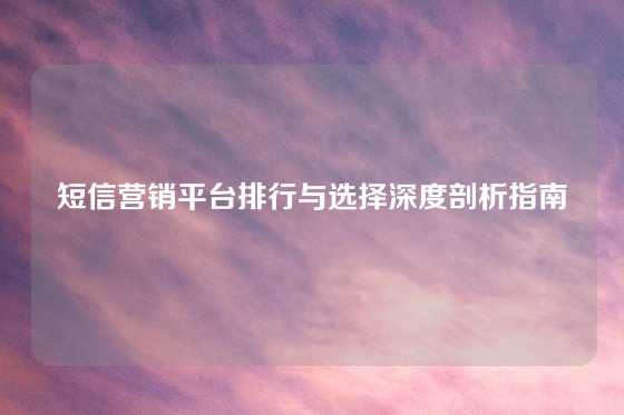 短信营销平台排行与选择深度剖析指南