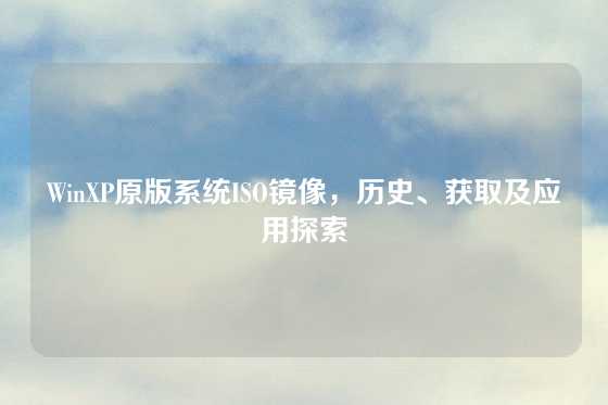 WinXP原版系统ISO镜像，历史、获取及应用探索