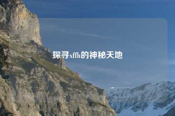 探寻xffh的神秘天地