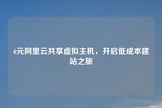 6元阿里云共享虚拟主机，开启低成本建站之旅