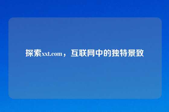 探索xxt.com，互联网中的独特景致