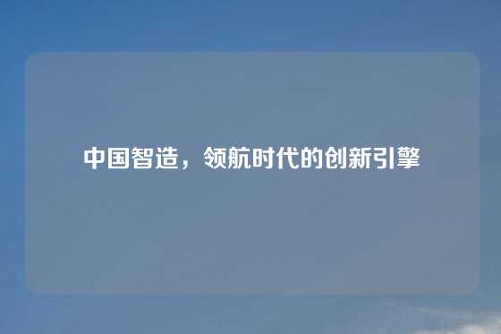 中国智造，领航时代的创新引擎