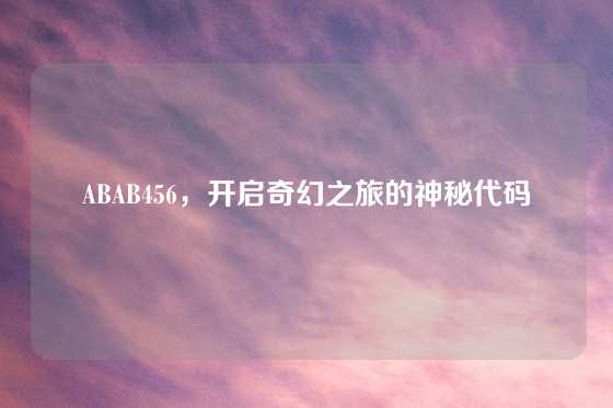 ABAB456，开启奇幻之旅的神秘代码