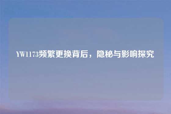 YW1173频繁更换背后，隐秘与影响探究