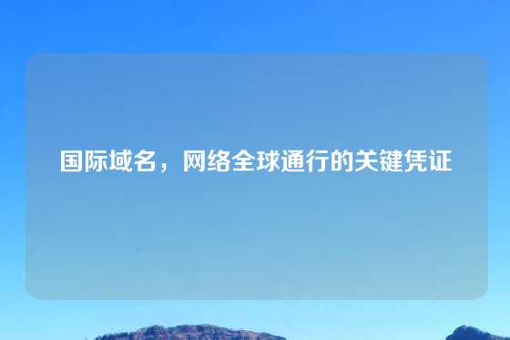 国际域名，网络全球通行的关键凭证