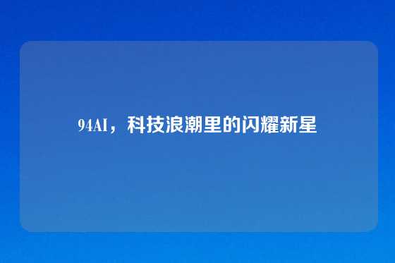 94AI，科技浪潮里的闪耀新星
