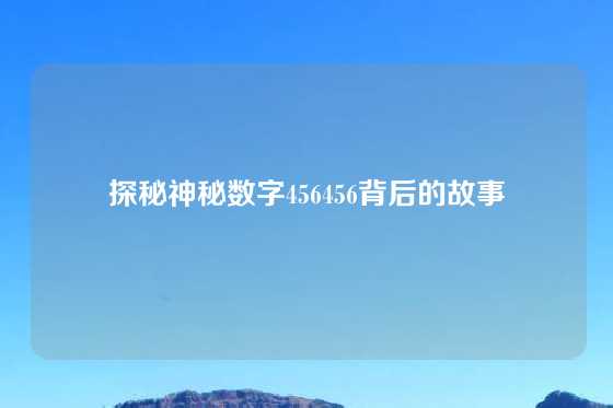 探秘神秘数字456456背后的故事