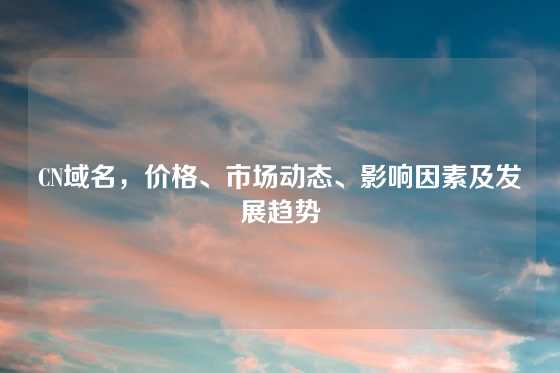 CN域名，价格、市场动态、影响因素及发展趋势