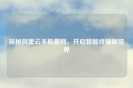 探秘阿里云手机官网，开启智能终端新境界