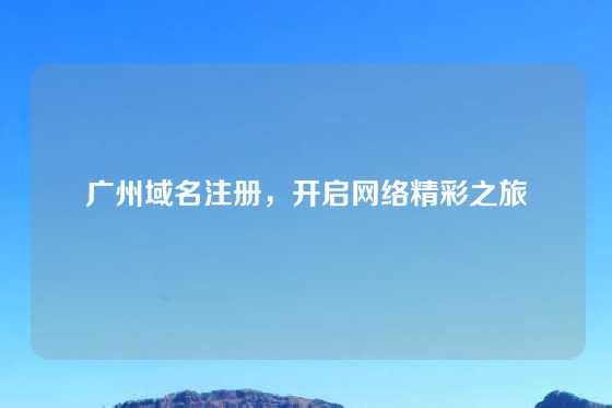 广州域名注册，开启网络精彩之旅