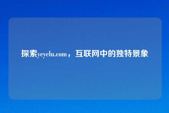 探索yeyelu.com，互联网中的独特景象