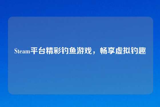 Steam平台精彩钓鱼游戏，畅享虚拟钓趣