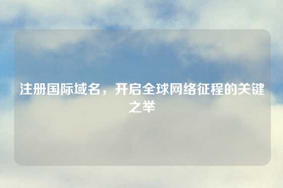 注册国际域名，开启全球网络征程的关键之举