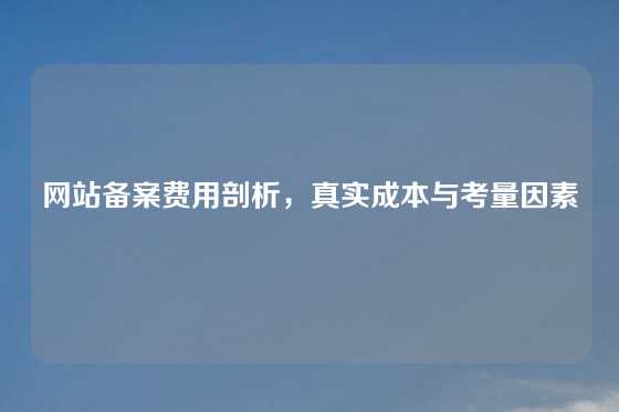 网站备案费用剖析，真实成本与考量因素