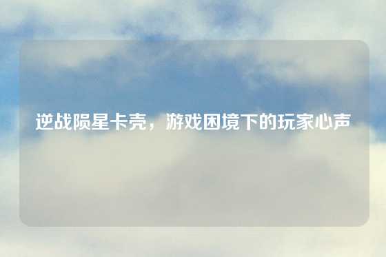 逆战陨星卡壳，游戏困境下的玩家心声