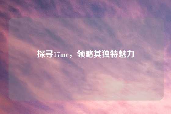 探寻77me，领略其独特魅力