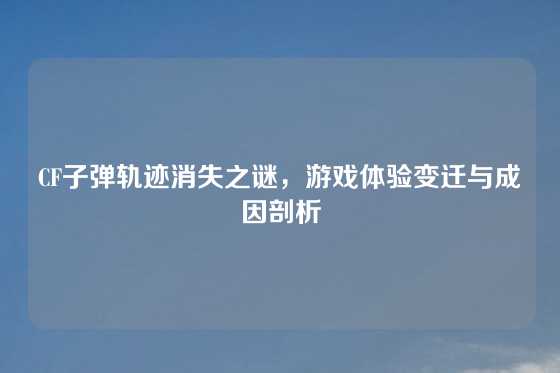 CF子弹轨迹消失之谜，游戏体验变迁与成因剖析