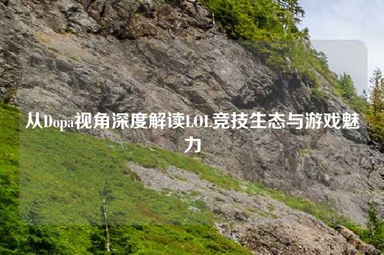 从Dopa视角深度解读LOL竞技生态与游戏魅力