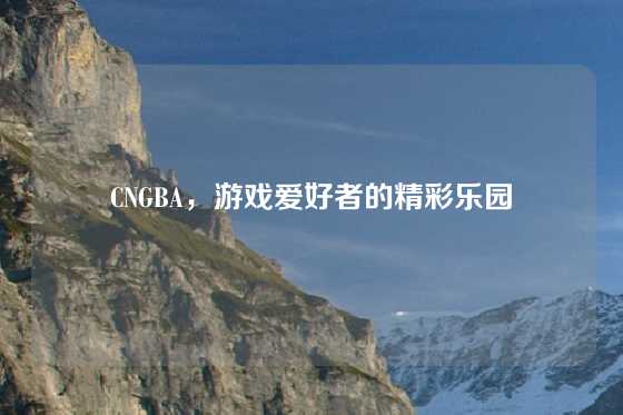CNGBA，游戏爱好者的精彩乐园