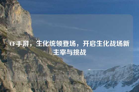CF手游，生化统领登场，开启生化战场新主宰与挑战