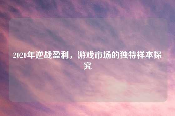 2020年逆战盈利，游戏市场的独特样本探究
