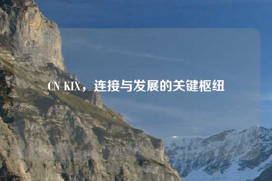 CN KIX，连接与发展的关键枢纽