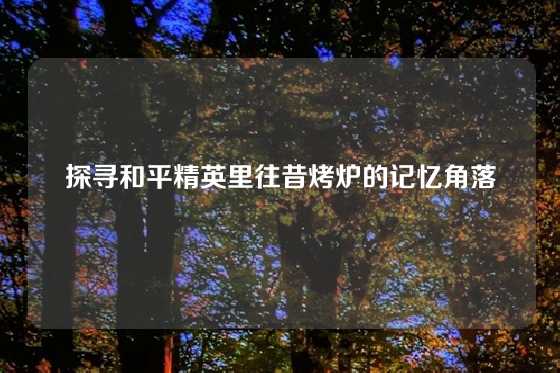 探寻和平精英里往昔烤炉的记忆角落