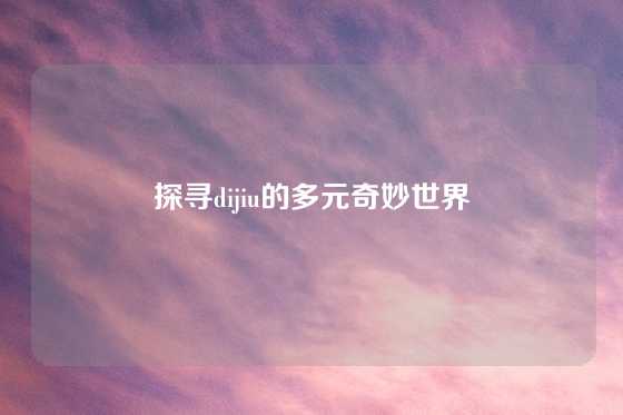 探寻dijiu的多元奇妙世界