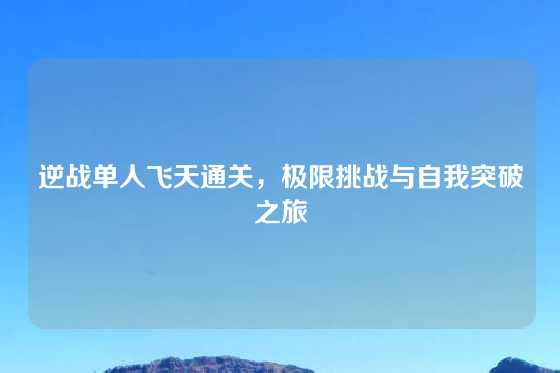 逆战单人飞天通关，极限挑战与自我突破之旅