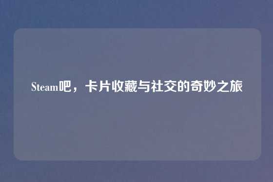 Steam吧，卡片收藏与社交的奇妙之旅