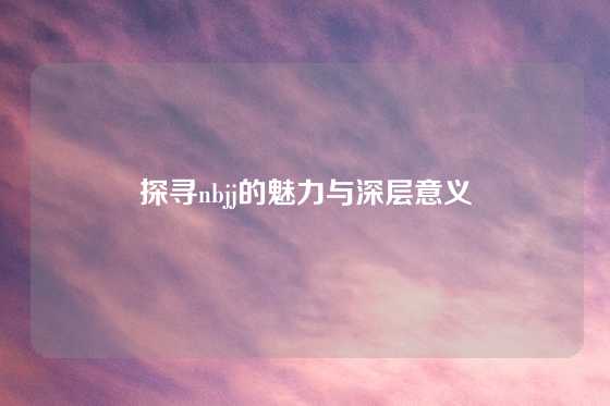 探寻nbjj的魅力与深层意义