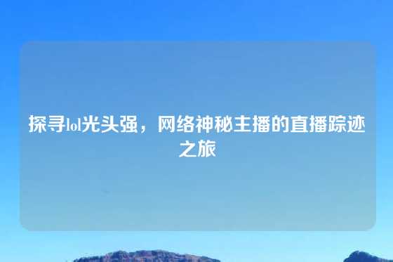 探寻lol光头强，网络神秘主播的直播踪迹之旅