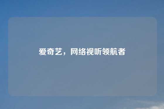 爱奇艺，网络视听领航者