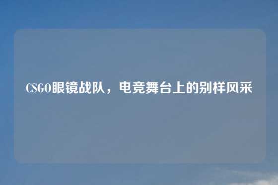 CSGO眼镜战队，电竞舞台上的别样风采