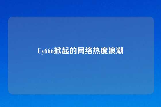 Uy666掀起的网络热度浪潮
