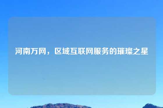 河南万网，区域互联网服务的璀璨之星